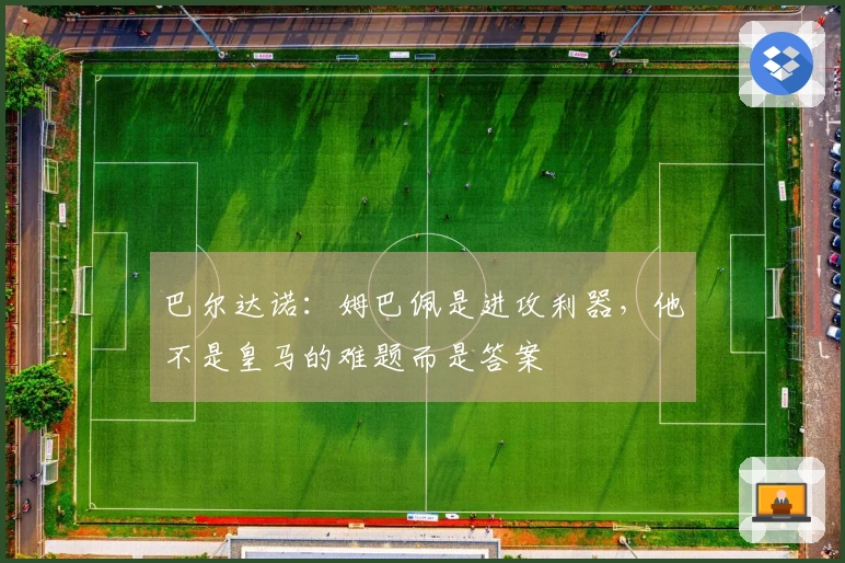巴尔达诺：姆巴佩是进攻利器，他不是皇马的难题而是答案