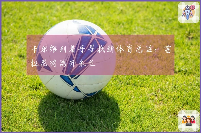 卡尔维利着手寻找新体育总监，富拉尼将离开米兰
