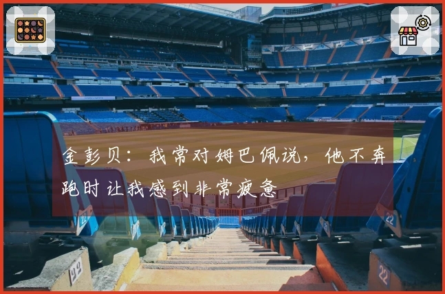 金彭贝：我常对姆巴佩说，他不奔跑时让我感到非常疲惫