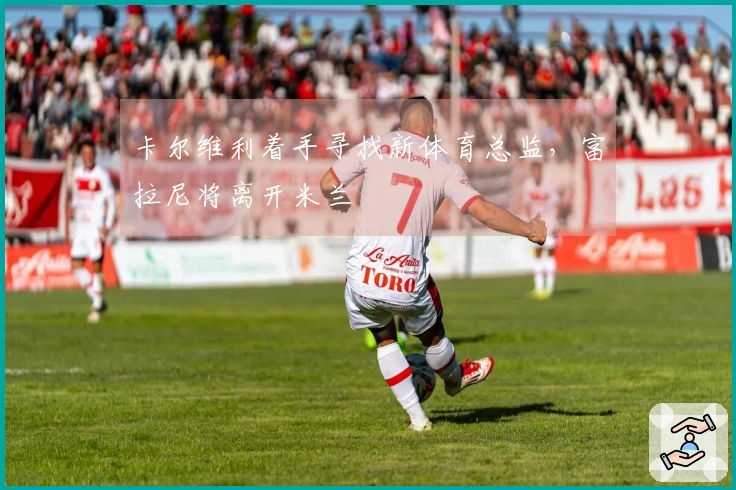 卡尔维利着手寻找新体育总监，富拉尼将离开米兰