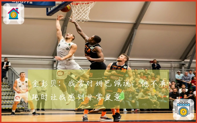 金彭贝：我常对姆巴佩说，他不奔跑时让我感到非常疲惫